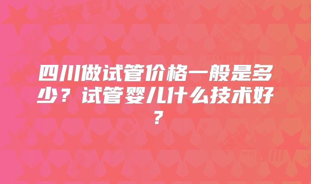 四川做试管价格一般是多少？试管婴儿什么技术好？