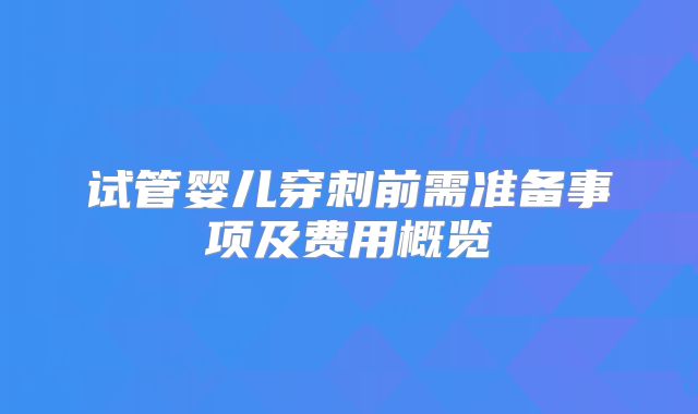 试管婴儿穿刺前需准备事项及费用概览
