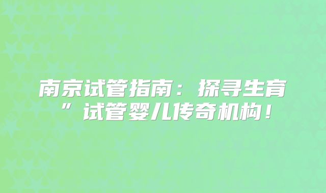 南京试管指南：探寻生育”试管婴儿传奇机构！