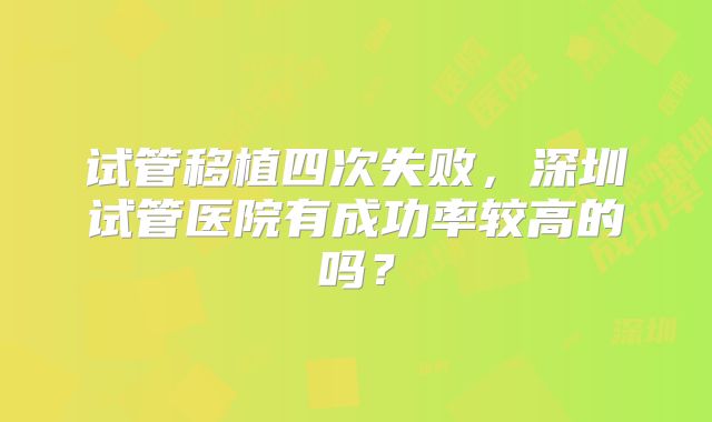 试管移植四次失败，深圳试管医院有成功率较高的吗？
