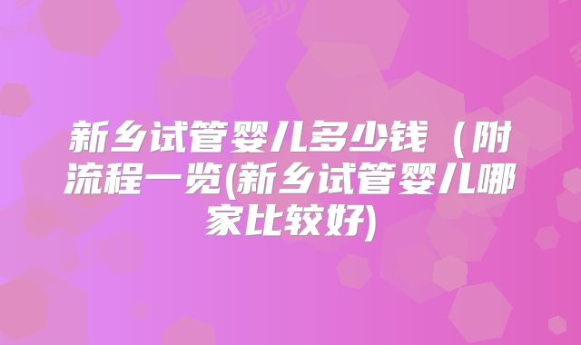 新乡试管婴儿多少钱(附流程一览(新乡试管婴儿哪家比较好)