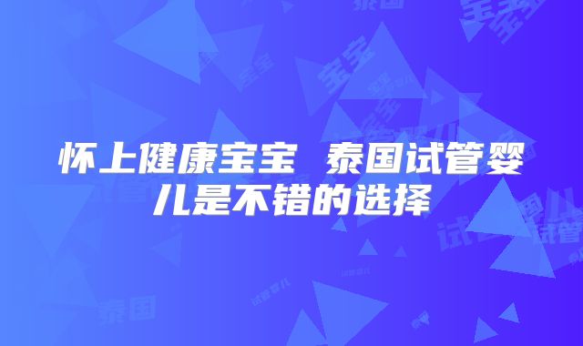 怀上健康宝宝 泰国试管婴儿是不错的选择