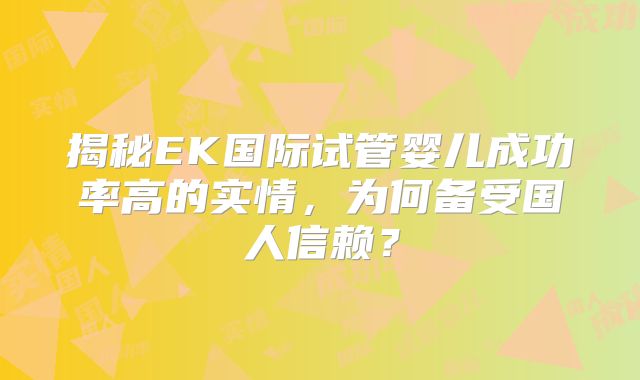 揭秘EK国际试管婴儿成功率高的实情，为何备受国人信赖？