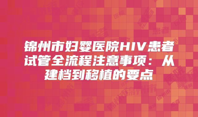 锦州市妇婴医院HIV患者试管全流程注意事项：从建档到移植的要点