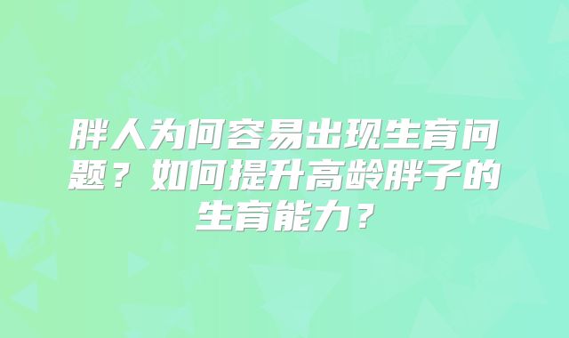胖人为何容易出现生育问题？如何提升高龄胖子的生育能力？