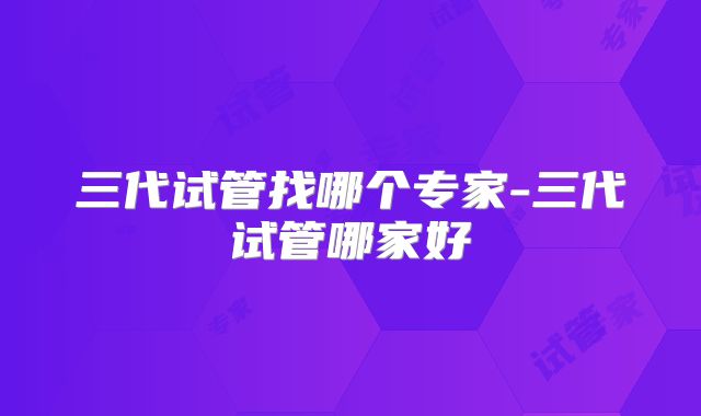 三代试管找哪个专家-三代试管哪家好