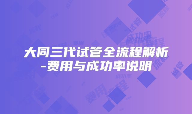 大同三代试管全流程解析-费用与成功率说明