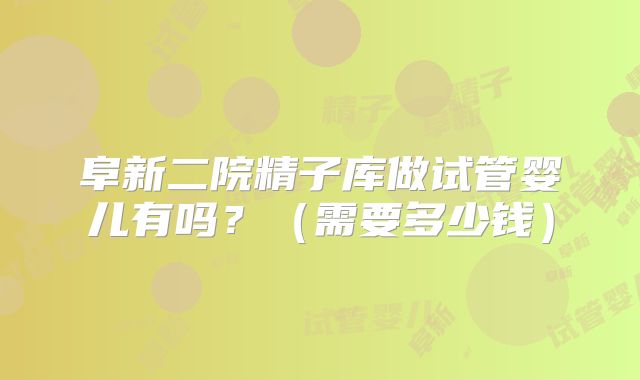 阜新二院精子库做试管婴儿有吗？（需要多少钱）