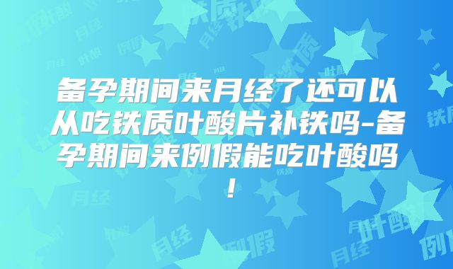 备孕期间来月经了还可以从吃铁质叶酸片补铁吗-备孕期间来例假能吃叶酸吗！