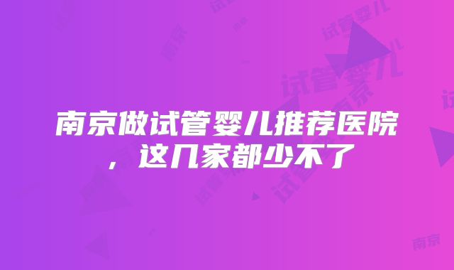 南京做试管婴儿推荐医院,这几家都少不了