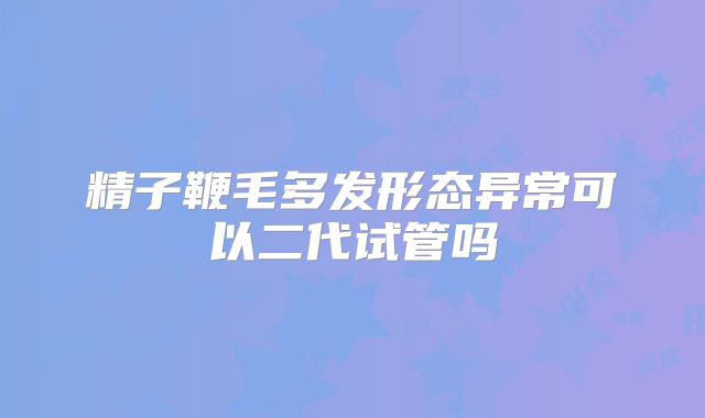 精子鞭毛多发形态异常可以二代试管吗