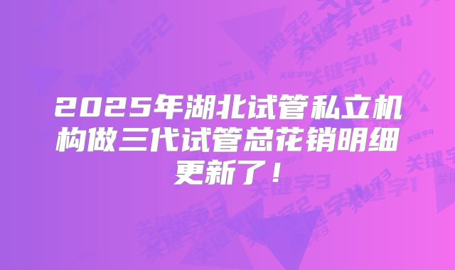 2025年湖北试管私立机构做三代试管总花销明细更新了!