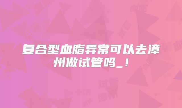 复合型血脂异常可以去漳州做试管吗_！