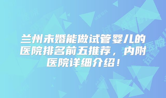 兰州未婚能做试管婴儿的医院排名前五推荐，内附医院详细介绍！