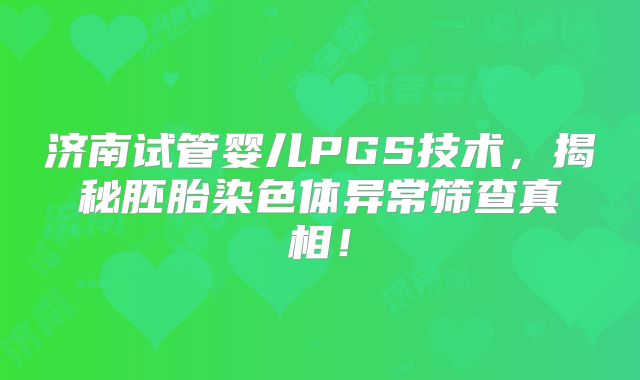 济南试管婴儿PGS技术，揭秘胚胎染色体异常筛查真相！