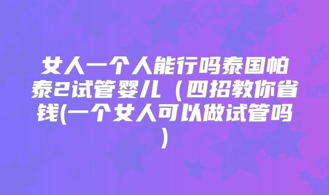 女人一个人能行吗泰国帕泰2试管婴儿(四招教你省钱(一个女人可以做试管吗)