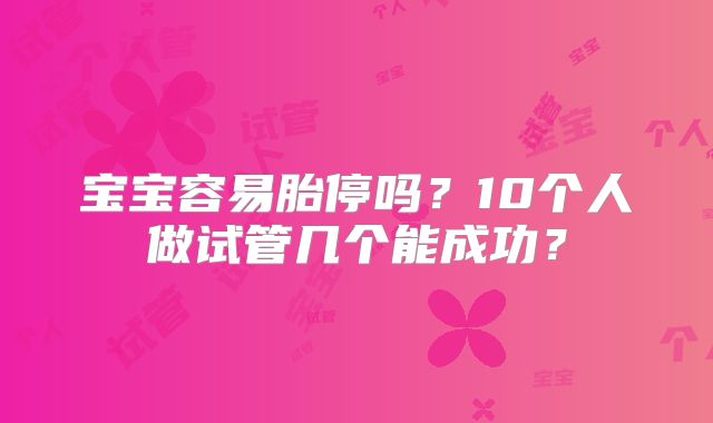 宝宝容易胎停吗？10个人做试管几个能成功？