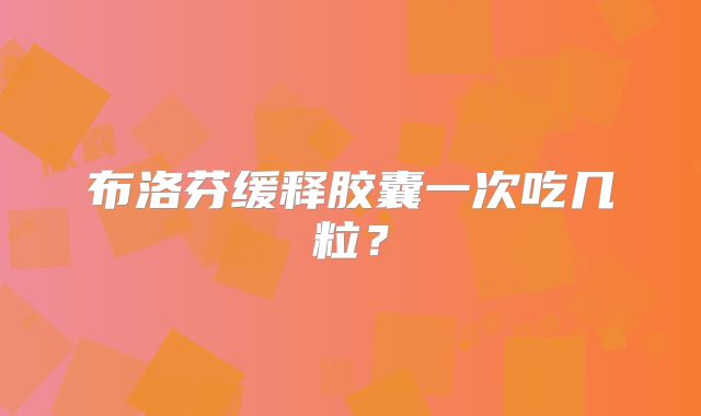 布洛芬缓释胶囊一次吃几粒？