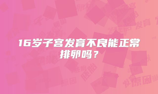 16岁子宫发育不良能正常排卵吗?
