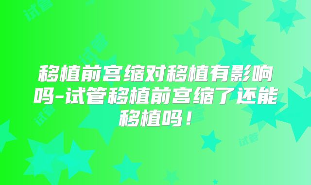 移植前宫缩对移植有影响吗-试管移植前宫缩了还能移植吗!