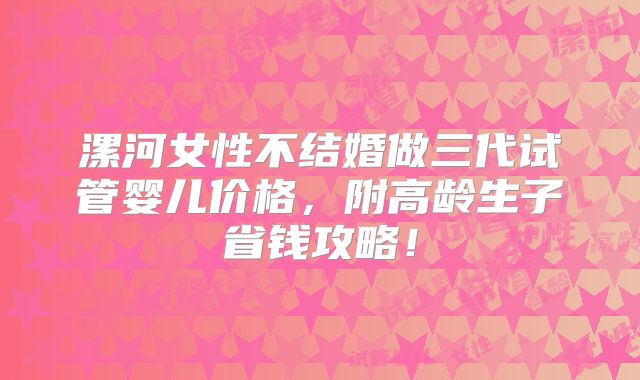 漯河女性不结婚做三代试管婴儿价格，附高龄生子省钱攻略！