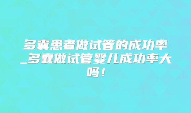 多囊患者做试管的成功率_多囊做试管婴儿成功率大吗！