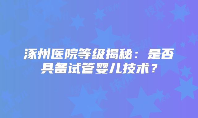 涿州医院等级揭秘：是否具备试管婴儿技术？