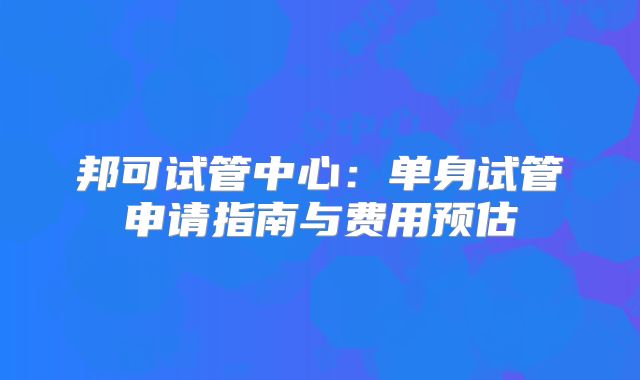 邦可试管中心：单身试管申请指南与费用预估
