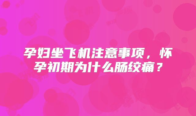 孕妇坐飞机注意事项，怀孕初期为什么肠绞痛？