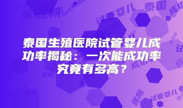 泰国生殖医院试管婴儿成功率揭秘：一次能成功率究竟有多高？