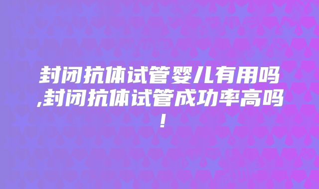 封闭抗体试管婴儿有用吗,封闭抗体试管成功率高吗!