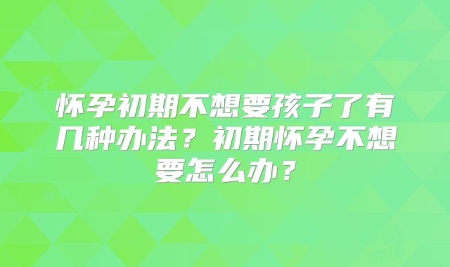 怀孕初期不想要孩子了有几种办法？初期怀孕不想要怎么办？