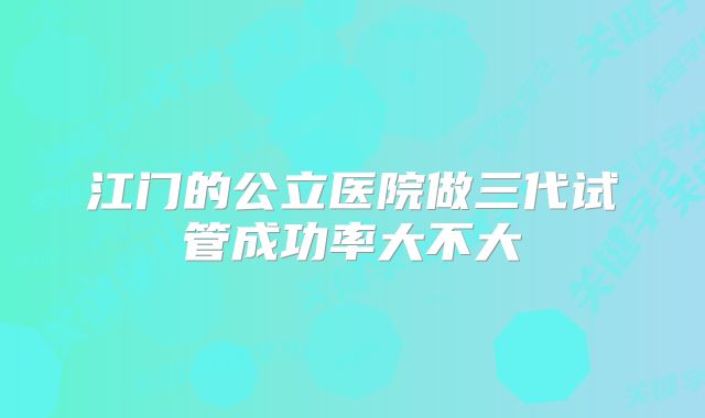 江门的公立医院做三代试管成功率大不大