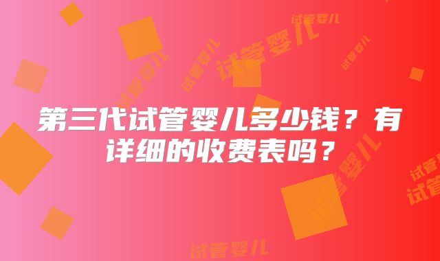 第三代试管婴儿多少钱？有详细的收费表吗？