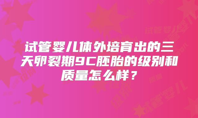 试管婴儿体外培育出的三天卵裂期9C胚胎的级别和质量怎么样?