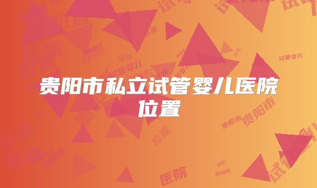 贵阳市私立试管婴儿医院位置