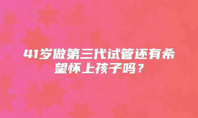 41岁做第三代试管还有希望怀上孩子吗？