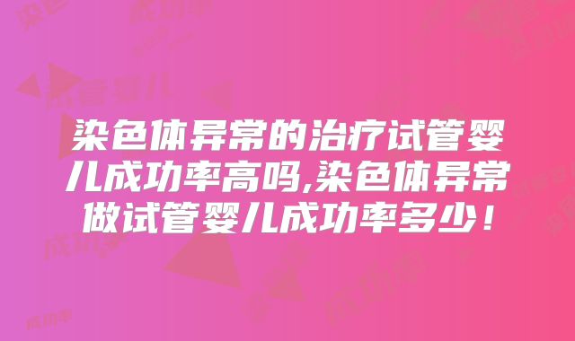 染色体异常的治疗试管婴儿成功率高吗,染色体异常做试管婴儿成功率多少！