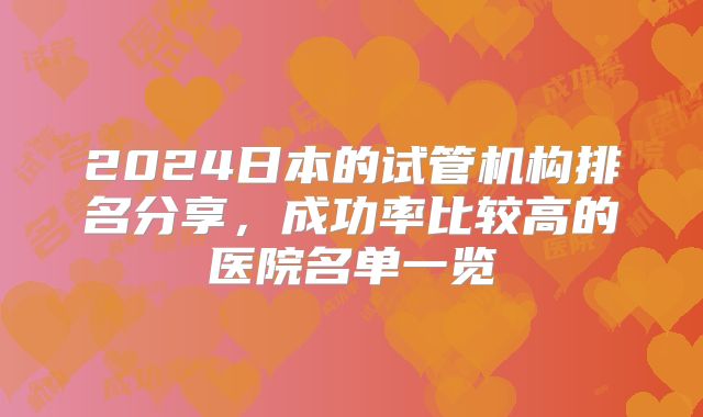 2024日本的试管机构排名分享，成功率比较高的医院名单一览