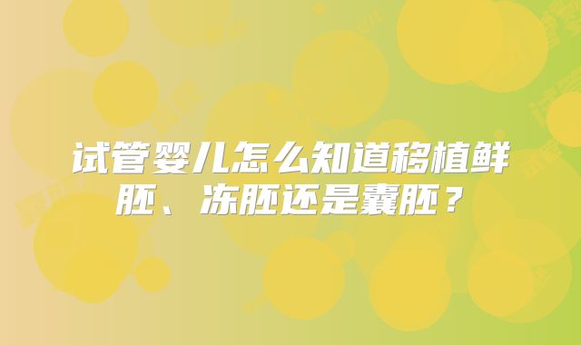 试管婴儿怎么知道移植鲜胚、冻胚还是囊胚？