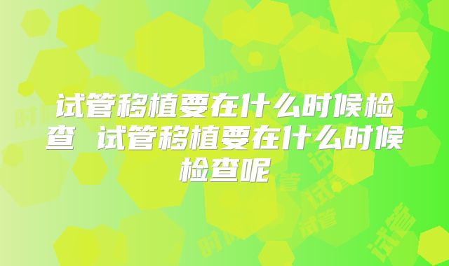 试管移植要在什么时候检查 试管移植要在什么时候检查呢