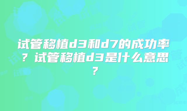 试管移植d3和d7的成功率?试管移植d3是什么意思?