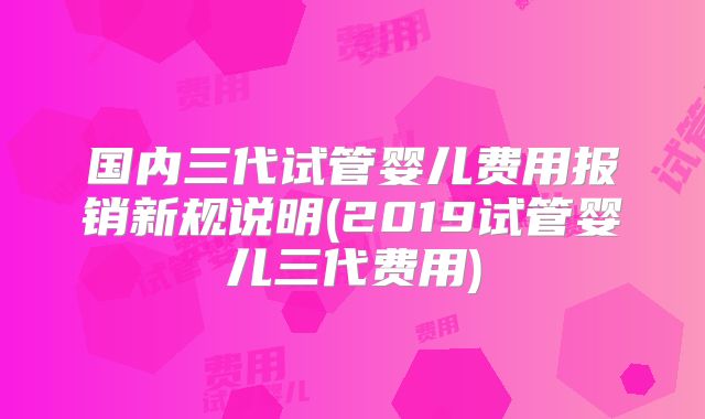 国内三代试管婴儿费用报销新规说明(2019试管婴儿三代费用)