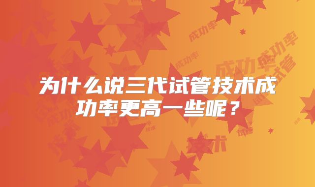为什么说三代试管技术成功率更高一些呢？