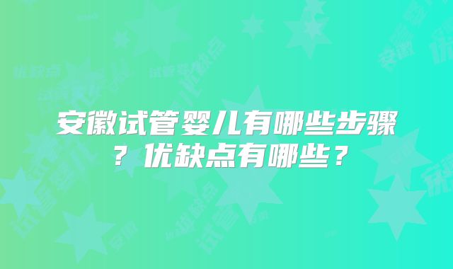 安徽试管婴儿有哪些步骤？优缺点有哪些？