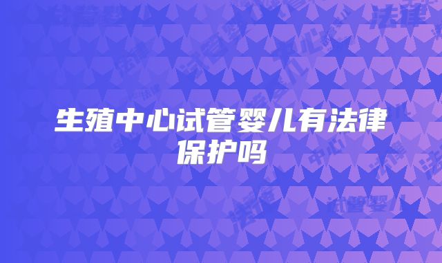 生殖中心试管婴儿有法律保护吗