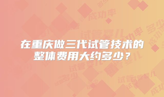 在重庆做三代试管技术的整体费用大约多少?
