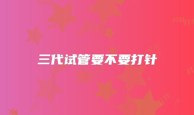 三代试管要不要打针
