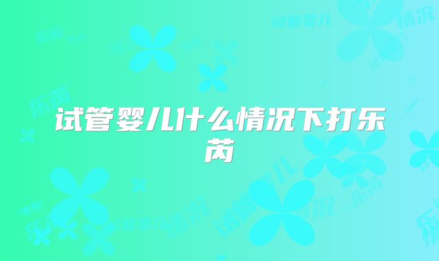 试管婴儿什么情况下打乐芮