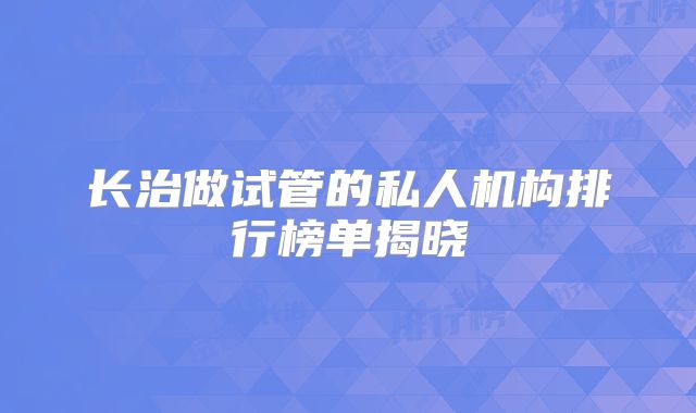 长治做试管的私人机构排行榜单揭晓